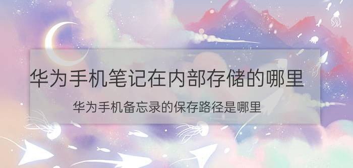 华为手机笔记在内部存储的哪里 华为手机备忘录的保存路径是哪里？